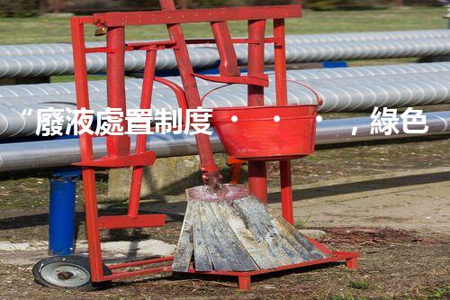 “廢液處置制度，綠色環(huán)保的守護(hù)者之光”